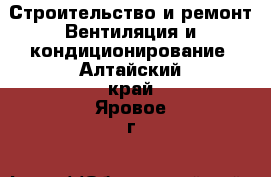 Строительство и ремонт Вентиляция и кондиционирование. Алтайский край,Яровое г.